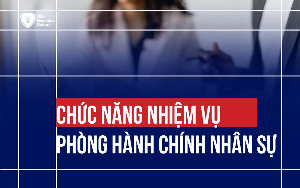 "TẤT TẦN TẬT" VỀ CHỨC NĂNG NHIỆM VỤ CỦA PHÒNG HÀNH CHÍNH NHÂN SỰ