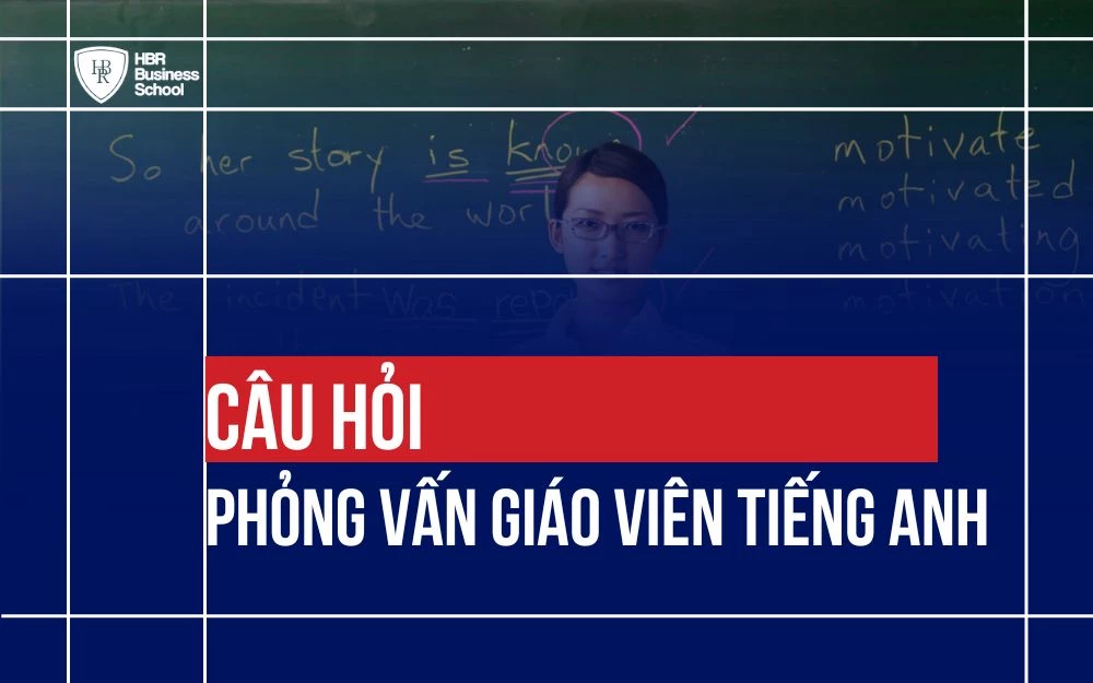 TRỌN BỘ CÂU HỎI PHỎNG VẤN GIÁO VIÊN TIẾNG ANH VÀ CÁCH TRẢ LỜI