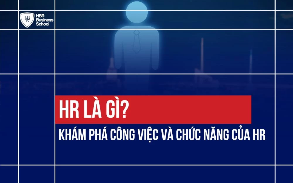 HR LÀ GÌ? KHÁM PHÁ CÔNG VIỆC VÀ CHỨC NĂNG CỦA HR TRONG DOANH NGHIỆP