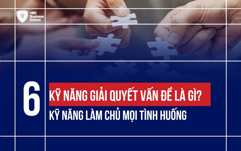 KỸ NĂNG GIẢI QUYẾT VẤN ĐỀ LÀ GÌ? 6 KỸ NĂNG LÀM CHỦ MỌI TÌNH HUỐNG