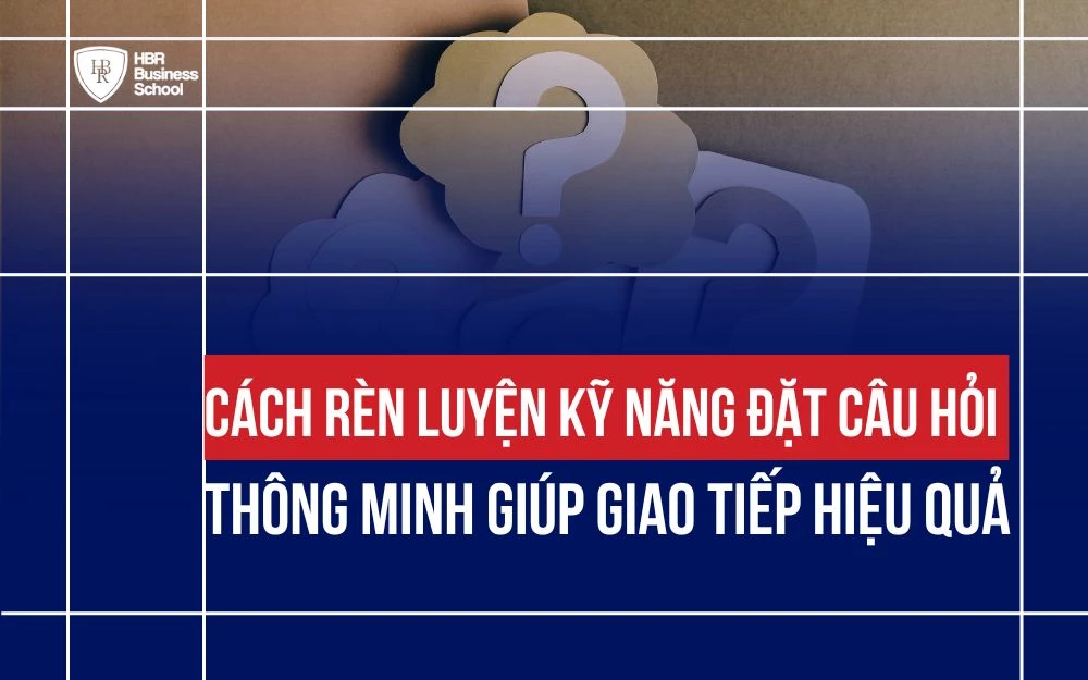 CÁCH RÈN LUYỆN KỸ NĂNG ĐẶT CÂU HỎI THÔNG MINH GIÚP GIAO TIẾP HIỆU QUẢ