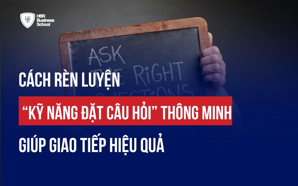 CÁCH RÈN LUYỆN KỸ NĂNG ĐẶT CÂU HỎI THÔNG MINH GIÚP GIAO TIẾP HIỆU QUẢ