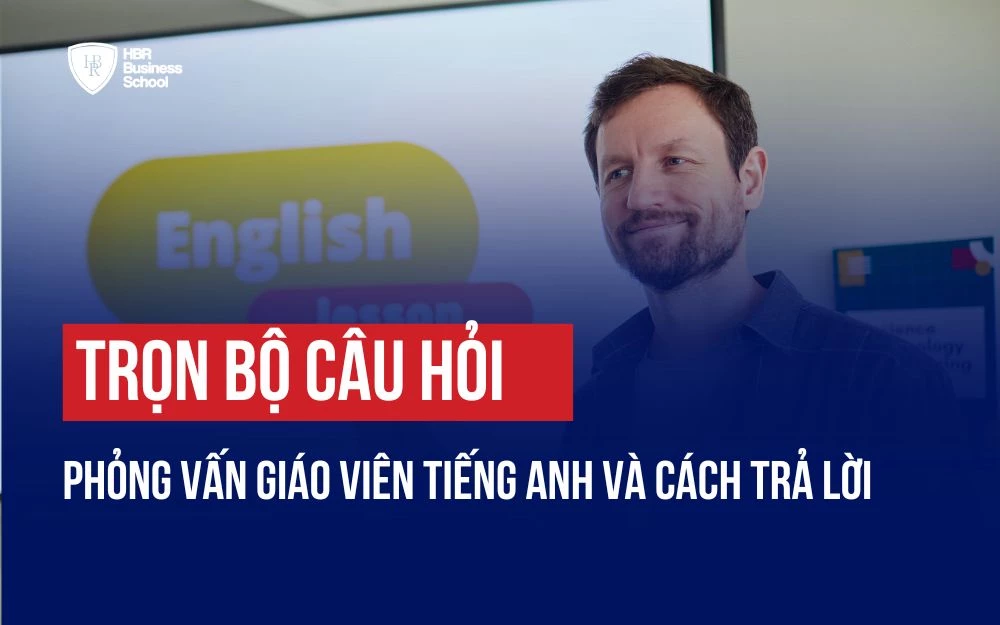 TRỌN BỘ CÂU HỎI PHỎNG VẤN GIÁO VIÊN TIẾNG ANH VÀ CÁCH TRẢ LỜI